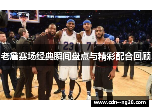 老詹赛场经典瞬间盘点与精彩配合回顾 老詹赛场经典瞬间盘点与精彩配合回顾