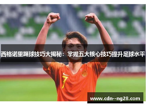 西格诺里踢球技巧大揭秘:掌握五大核心技巧提升足球水平 西格诺里踢球技巧大揭秘:掌握五大核心技巧提升足球水平