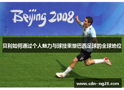 贝利如何通过个人魅力与球技重塑巴西足球的全球地位 贝利如何通过个人魅力与球技重塑巴西足球的全球地位