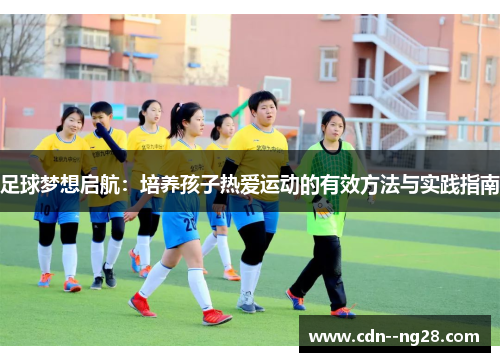 足球梦想启航：培养孩子热爱运动的有效方法与实践指南