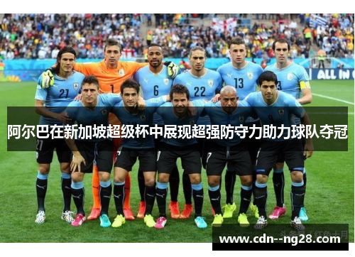 阿尔巴在新加坡超级杯中展现超强防守力助力球队夺冠 阿尔巴在新加坡超级杯中展现超强防守力助力球队夺冠