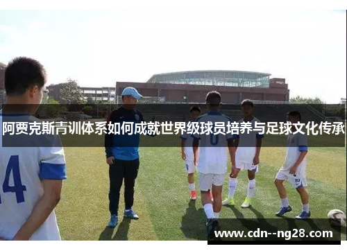 阿贾克斯青训体系如何成就世界级球员培养与足球文化传承