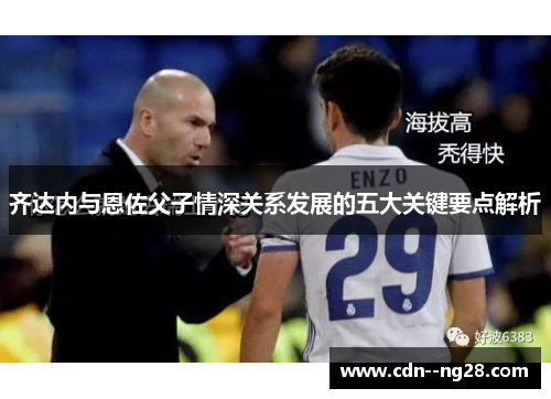 齐达内与恩佐父子情深关系发展的五大关键要点解析
