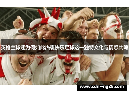 英格兰球迷为何如此热衷快乐足球这一独特文化与情感共鸣