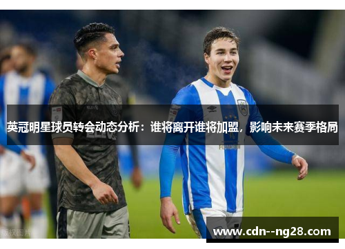 英冠明星球员转会动态分析：谁将离开谁将加盟，影响未来赛季格局