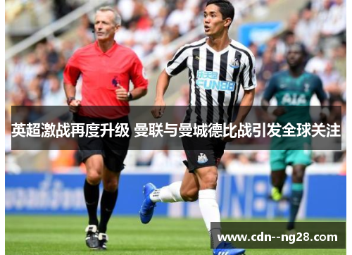 英超激战再度升级 曼联与曼城德比战引发全球关注