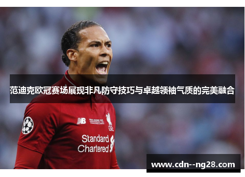 范迪克欧冠赛场展现非凡防守技巧与卓越领袖气质的完美融合 范迪克欧冠赛场展现非凡防守技巧与卓越领袖气质的完美融合