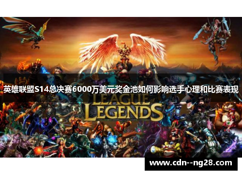 英雄联盟S14总决赛6000万美元奖金池如何影响选手心理和比赛表现 英雄联盟S14总决赛6000万美元奖金池如何影响选手心理和比赛表现