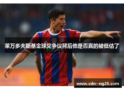 莱万多夫斯基金球奖争议背后他是否真的被低估了 莱万多夫斯基金球奖争议背后他是否真的被低估了