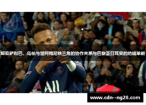 解密萨利巴、乌帕与楚阿梅尼铁三角的协作关系与巴黎圣日耳曼的防线革新 解密萨利巴、乌帕与楚阿梅尼铁三角的协作关系与巴黎圣日耳曼的防线革新