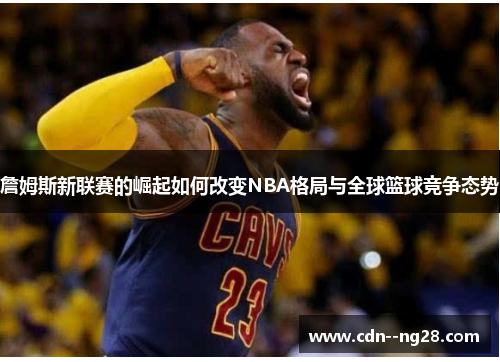詹姆斯新联赛的崛起如何改变NBA格局与全球篮球竞争态势 詹姆斯新联赛的崛起如何改变NBA格局与全球篮球竞争态势