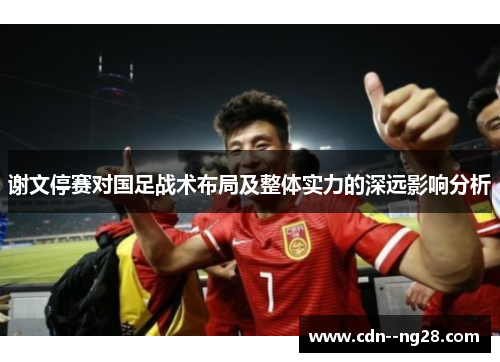 谢文停赛对国足战术布局及整体实力的深远影响分析 谢文停赛对国足战术布局及整体实力的深远影响分析