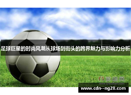 足球巨星的时尚风潮从球场到街头的跨界魅力与影响力分析 足球巨星的时尚风潮从球场到街头的跨界魅力与影响力分析