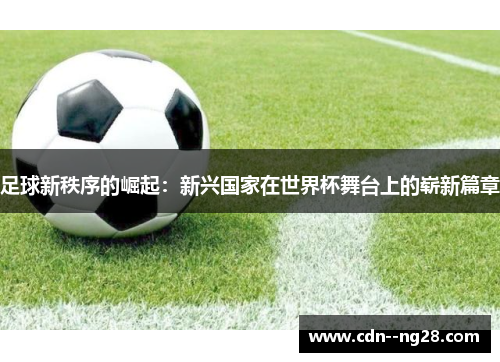 足球新秩序的崛起：新兴国家在世界杯舞台上的崭新篇章