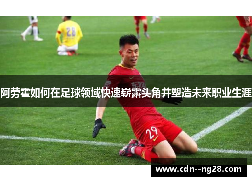 阿劳霍如何在足球领域快速崭露头角并塑造未来职业生涯 阿劳霍如何在足球领域快速崭露头角并塑造未来职业生涯
