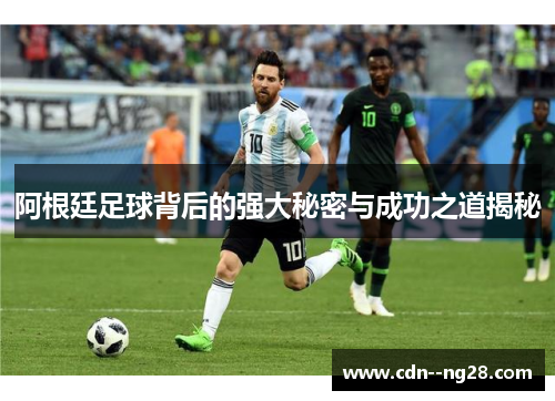 阿根廷足球背后的强大秘密与成功之道揭秘 阿根廷足球背后的强大秘密与成功之道揭秘