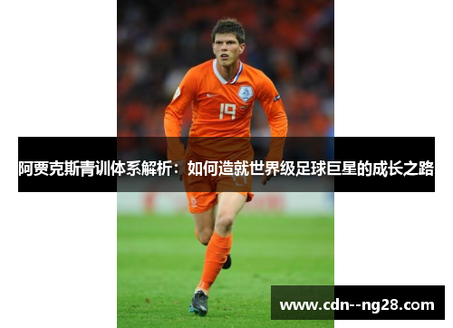 阿贾克斯青训体系解析:如何造就世界级足球巨星的成长之路 阿贾克斯青训体系解析:如何造就世界级足球巨星的成长之路