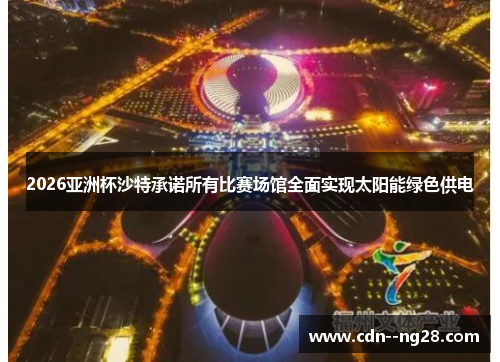 2026亚洲杯沙特承诺所有比赛场馆全面实现太阳能绿色供电 2026亚洲杯沙特承诺所有比赛场馆全面实现太阳能绿色供电