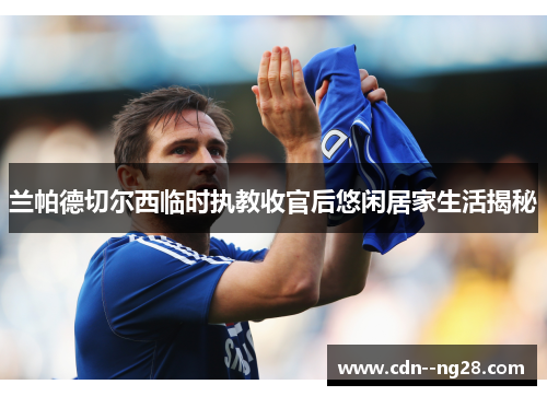 兰帕德切尔西临时执教收官后悠闲居家生活揭秘 兰帕德切尔西临时执教收官后悠闲居家生活揭秘