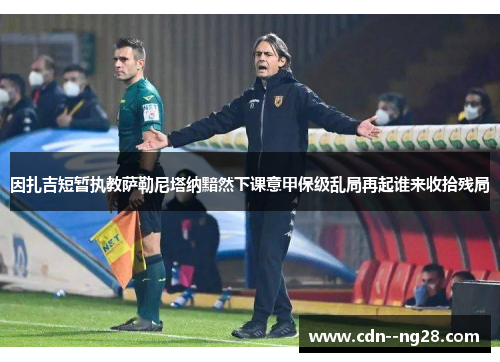 因扎吉短暂执教萨勒尼塔纳黯然下课意甲保级乱局再起谁来收拾残局