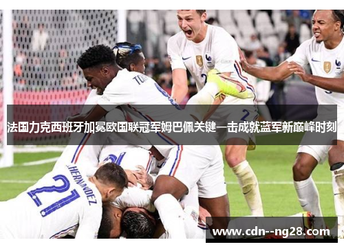 法国力克西班牙加冕欧国联冠军姆巴佩关键一击成就蓝军新巅峰时刻 法国力克西班牙加冕欧国联冠军姆巴佩关键一击成就蓝军新巅峰时刻