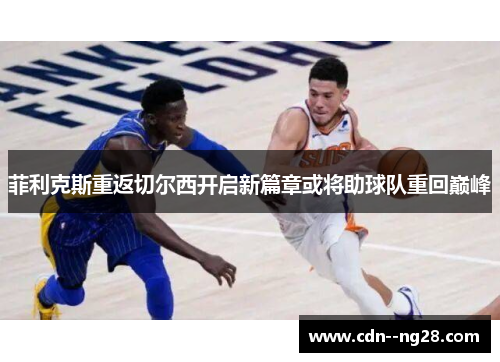 菲利克斯重返切尔西开启新篇章或将助球队重回巅峰 菲利克斯重返切尔西开启新篇章或将助球队重回巅峰