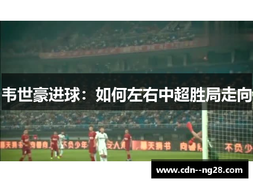 韦世豪进球：如何左右中超胜局走向