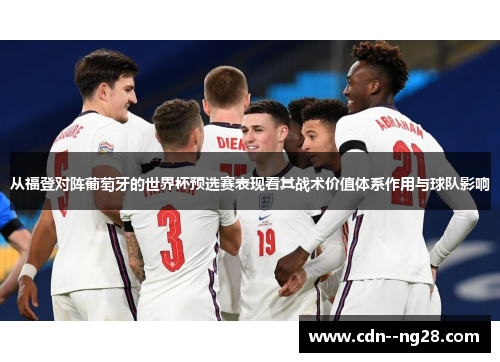 从福登对阵葡萄牙的世界杯预选赛表现看其战术价值体系作用与球队影响