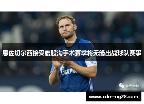 恩佐切尔西接受腹股沟手术赛季将无缘出战球队赛事