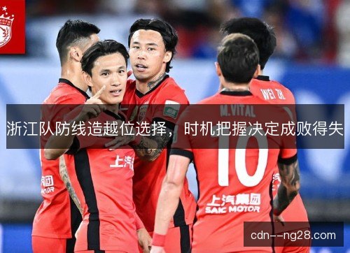 浙江队防线造越位选择,时机把握决定成败得失 浙江队防线造越位选择,时机把握决定成败得失