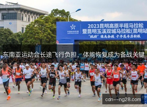 东南亚运动会长途飞行负担,体能恢复成为备战关键 东南亚运动会长途飞行负担,体能恢复成为备战关键