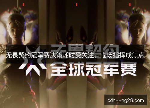 无畏契约冠军赛决策耗时受关注,临场指挥成焦点 无畏契约冠军赛决策耗时受关注,临场指挥成焦点